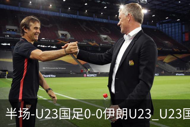 半场-U23国足0-0伊朗U23 U23国足控球率仅三成，3脚打门0射正